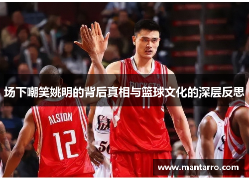 场下嘲笑姚明的背后真相与篮球文化的深层反思