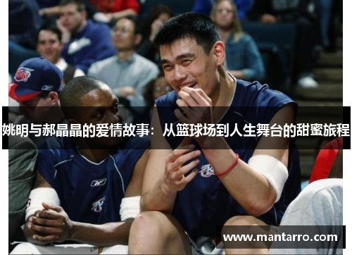 姚明与郝晶晶的爱情故事：从篮球场到人生舞台的甜蜜旅程