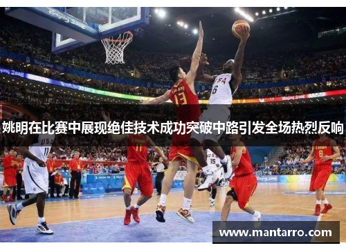 姚明在比赛中展现绝佳技术成功突破中路引发全场热烈反响