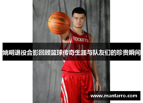 姚明退役合影回顾篮球传奇生涯与队友们的珍贵瞬间