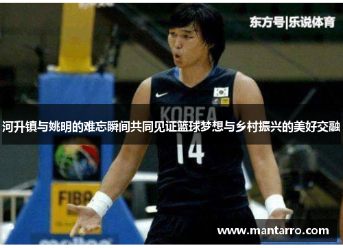 河升镇与姚明的难忘瞬间共同见证篮球梦想与乡村振兴的美好交融
