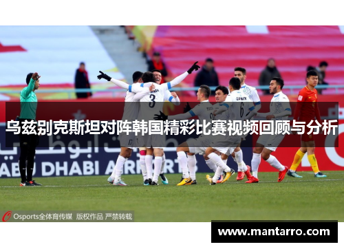 乌兹别克斯坦对阵韩国精彩比赛视频回顾与分析